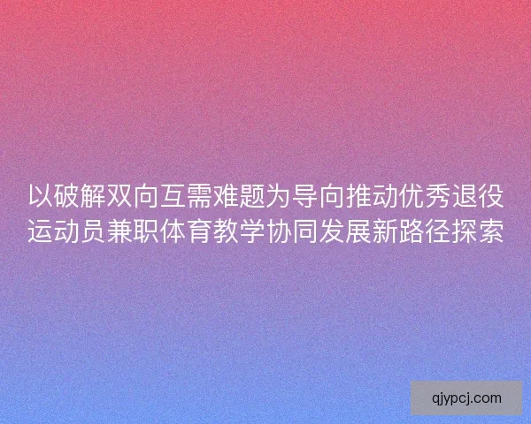 以破解双向互需难题为导向推动优秀退役运动员兼职体育教学协同发展新路径探索
