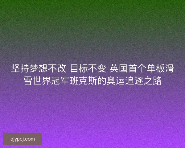 坚持梦想不改 目标不变 英国首个单板滑雪世界冠军班克斯的奥运追逐之路