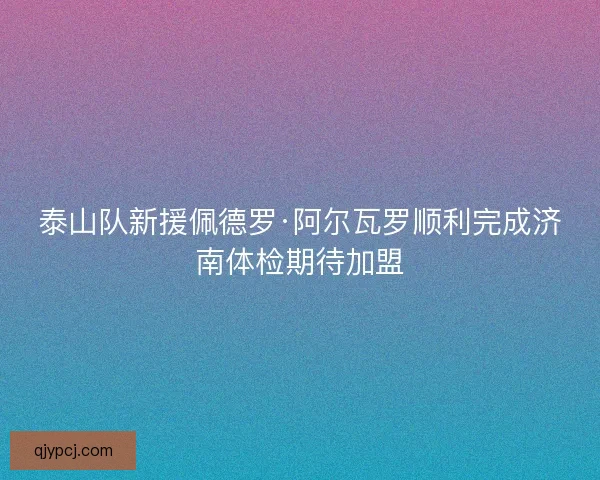 泰山队新援佩德罗·阿尔瓦罗顺利完成济南体检期待加盟