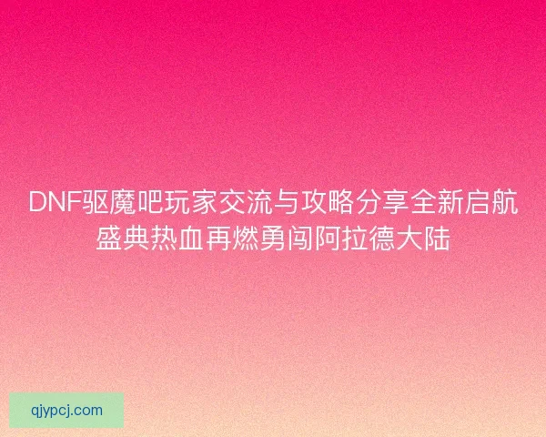 DNF驱魔吧玩家交流与攻略分享全新启航盛典热血再燃勇闯阿拉德大陆
